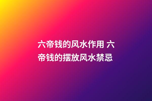 六帝钱的风水作用 六帝钱的摆放风水禁忌